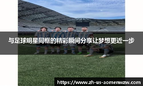 与足球明星同框的精彩瞬间分享让梦想更近一步