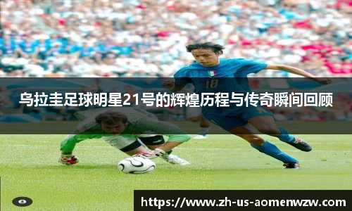 乌拉圭足球明星21号的辉煌历程与传奇瞬间回顾