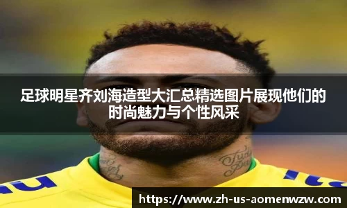 足球明星齐刘海造型大汇总精选图片展现他们的时尚魅力与个性风采